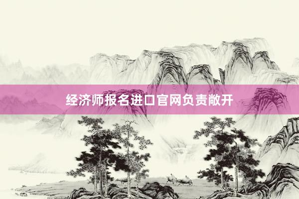 经济师报名进口官网负责敞开