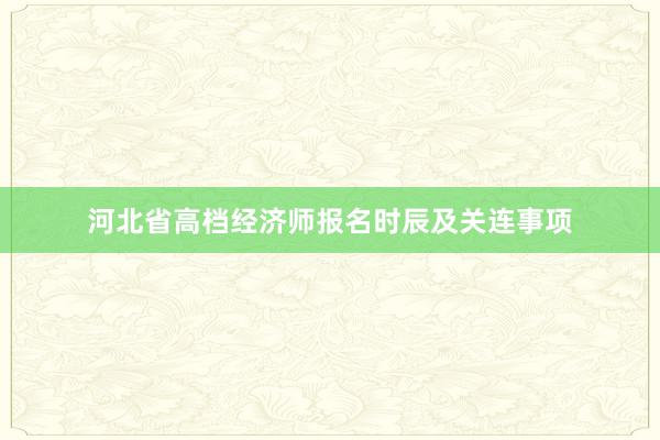 河北省高档经济师报名时辰及关连事项