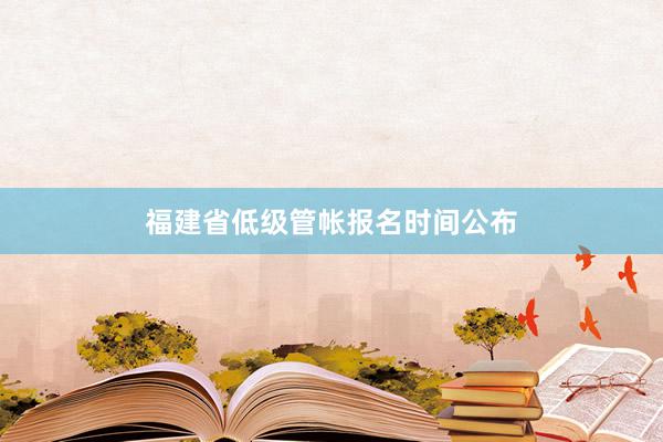 福建省低级管帐报名时间公布
