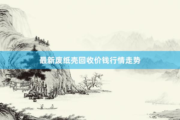 最新废纸壳回收价钱行情走势