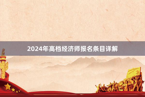 2024年高档经济师报名条目详解