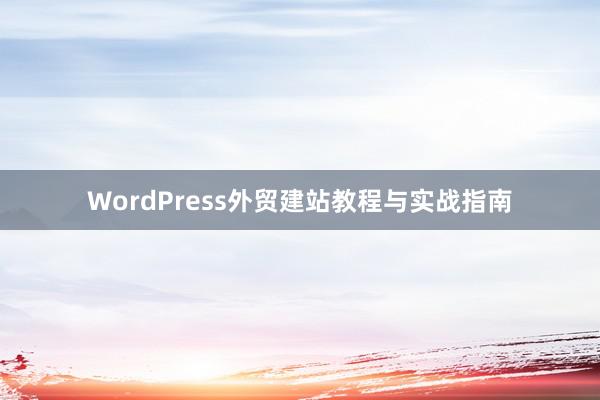 WordPress外贸建站教程与实战指南