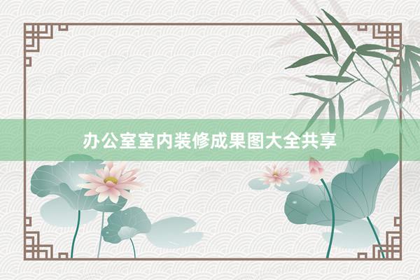 办公室室内装修成果图大全共享