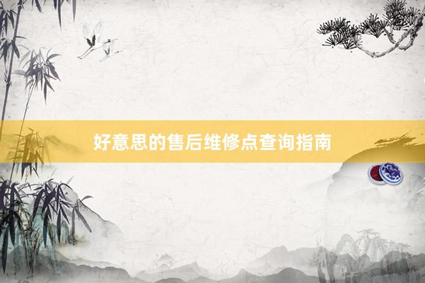 好意思的售后维修点查询指南