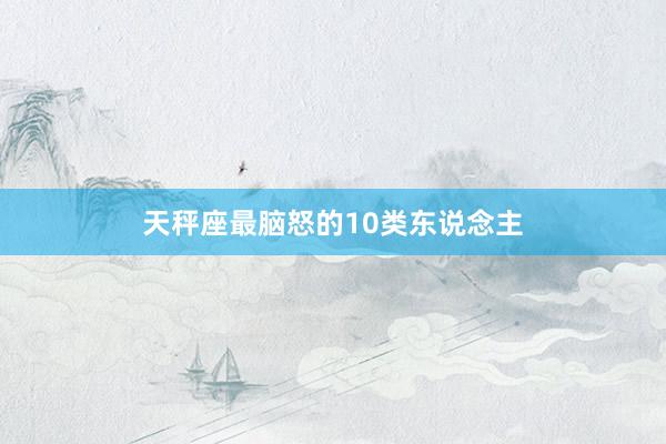 天秤座最脑怒的10类东说念主