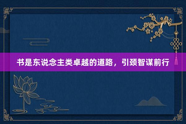 书是东说念主类卓越的道路，引颈智谋前行