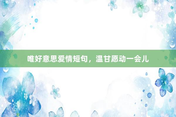 唯好意思爱情短句，温甘愿动一会儿