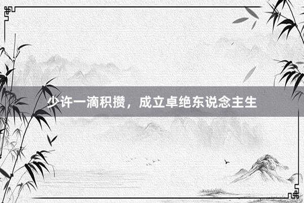 少许一滴积攒，成立卓绝东说念主生