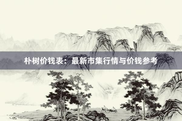 朴树价钱表：最新市集行情与价钱参考
