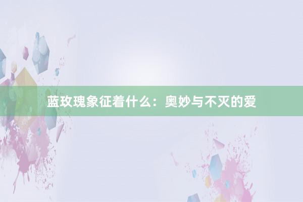 蓝玫瑰象征着什么：奥妙与不灭的爱