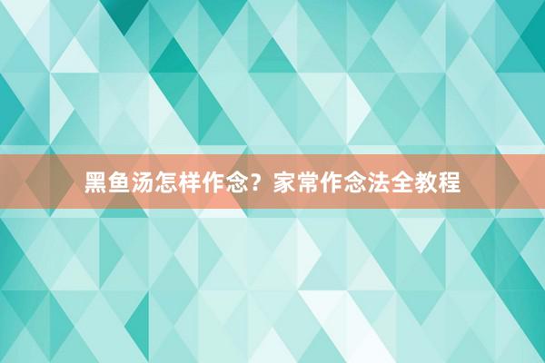 黑鱼汤怎样作念？家常作念法全教程
