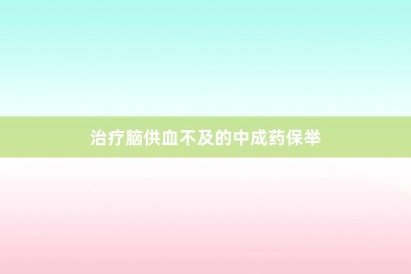 治疗脑供血不及的中成药保举
