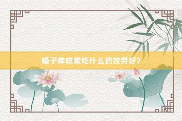 嗓子痒咳嗽吃什么药效劳好?
